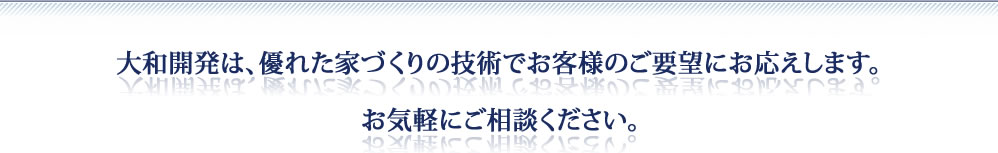 大和開発は、優れた家づくりの技術でお客様のご要望にお応えします。