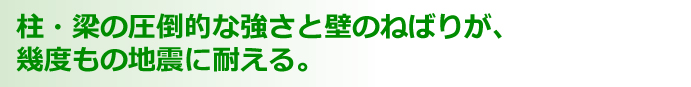 柱・梁の圧倒的な強さと壁のねばりが、 幾度もの地震に耐える。