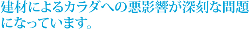 建材によるカラダへの悪影響が深刻な問題になっています。